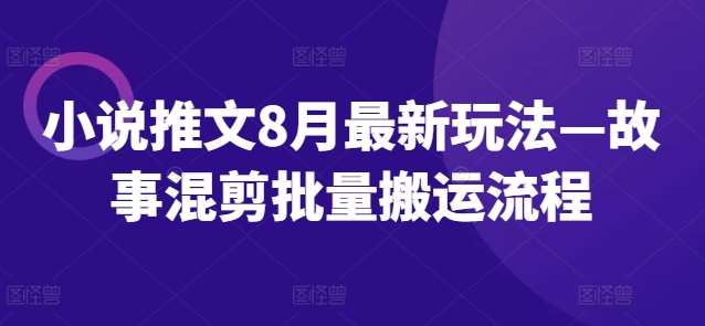 【小说推文8月最新玩法】&mdash;故事混剪批量搬运流程【揭秘】