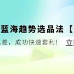 亚马逊-蓝海趋势选品法特训营